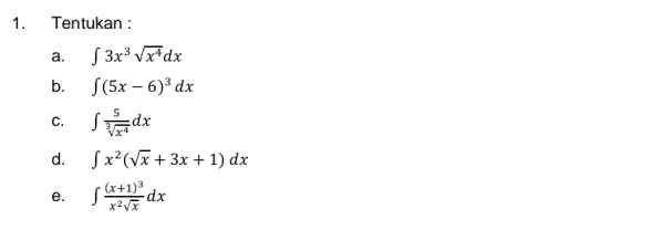 1. Tentukan : int 3x^3sqrt (x^4)dx b. int (5x-6)^3dx c. int (5)/(sqrt [3](x^4))dx d. int x^2(sqrt (x)+3x+1)dx e. int ((x+1)^3)/(x^2)sqrt (x)dx