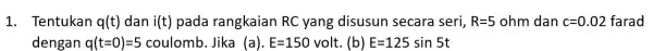 1. Tentukan q(t) dan i(t) pada rangkaian RC yang disusun secara seri, R=5ohm dan c=0.02 farad dengan q(t=0)=5coulomb Jika (a). E=150volt (b) E=125sin5t