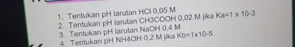 1. Tentuks an pH larutan HCI 0,05 M 2. Tentukan pH larutan CH3COOH 0,02 M iika Ka=1times 10-3 3. Tentukan pH larutan Na(OH 04M