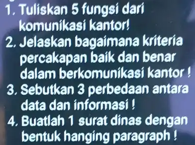 1. Tuliskan 5 fungsi dari komunikasi kantor! 2. Jelaskan bagaimana kriteria percakapan baik dan benar dalam berkomuni kasi kantor ! 3. Sebutkan 3 perbedaan