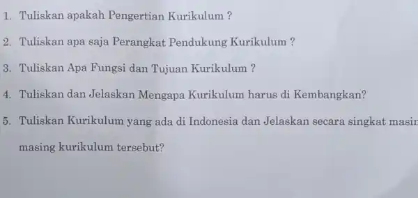 1. Tuliskan apakah Pengertian Kurikulum? 2. Tuliskan apa saja Perangkat Pendukung Kurikulum? 3. Tuliskan Apa Fungsi dan Tujuan Kurikulum? 4. Tuliskan dan Jelaskan Mengapa