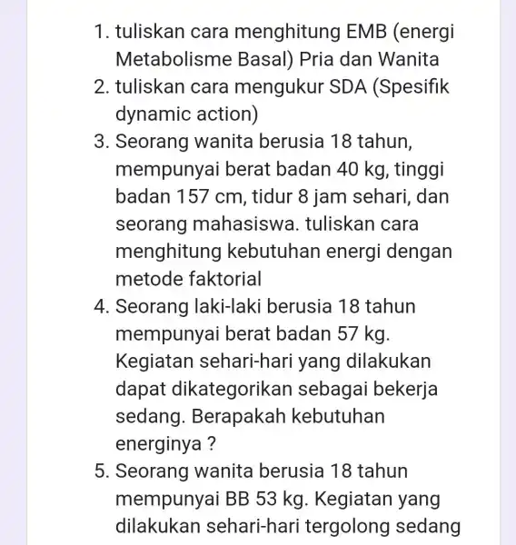 1. tuliskan cara menghitung EMB (energi Metabolisme Basal) Pria dan Wanita 2. tuliskan cara mengukur SDA (Spesifik dynamic action) 3. Seorang wanita berusia 18