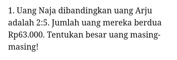 1. Uang Naja dibandingkan uang Arju adalah 2:5 . Jumlah uang mereka berdua Rp63.000 . Tentukan besar uang masing- masing!