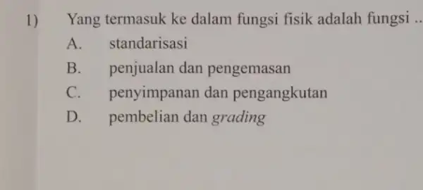 1) Yang termasuk ke dalam fungsi fisik adalah fungsi __ A. standarisasi B. penjualan dan pengemasan C. penyimpanan dan pengangkutan D. pembelian dan grading