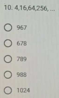 10. 4,16,64,256,ldots 967 678 789 988 1024