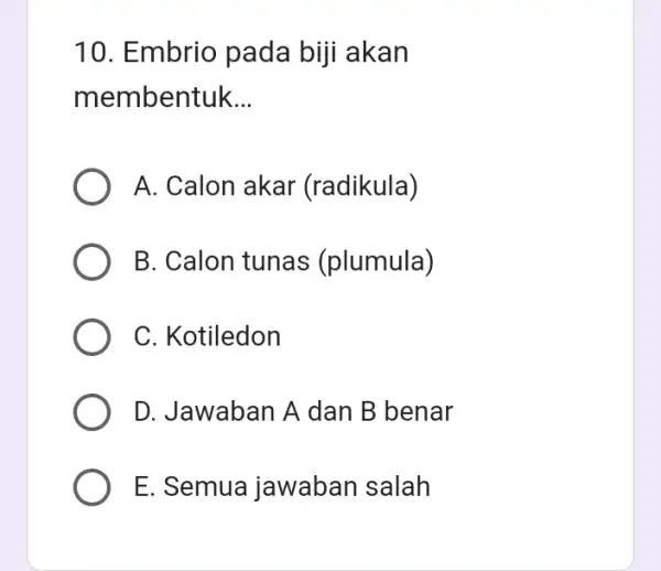 10. Embrio pada biji akan membentuk __ A. Calon akar (radikula) B. Calon tunas (plumula) C. Kotiledon D. Jawaban A dan B benar E.