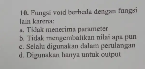 10. Fungsi void berbeda dengan fungsi lain karena: a. Tidak menerima parameter b. Tidak mengembalikan nilai apa pun c. Selalu perulangan d. Digunakan hanya