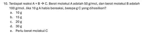 10. Terdapat reaksi A+Barrow C Berat molekul A adalah 50g/mol , dan berat molekul B adalah 100g/mol Jika 10 g A habis bereaksi, berapa