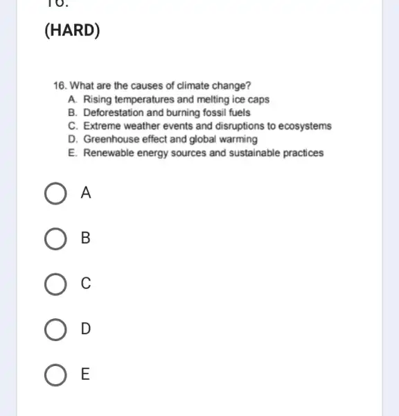 10. (HAR D) 16. What are the causes of climate change? A. Rising temperatures and melting ice caps B. Deforestation and burning fossil fuels