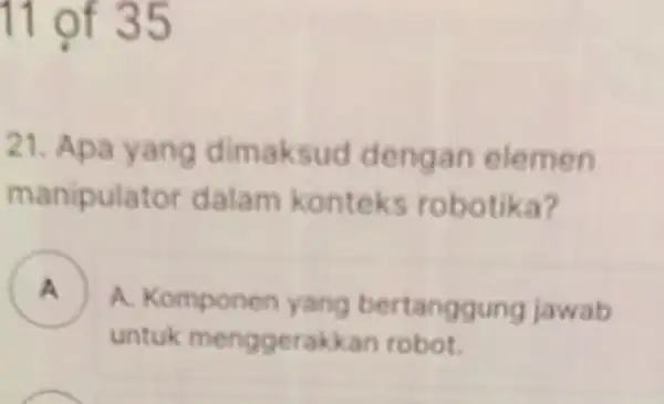 11 of 35 21. Apa yang dimaksud dengan elemen manipulator dalam konteks robotika? A ) A. Komponen yang bertanggung jawab untuk menggerakkan robot.