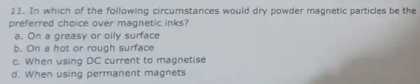 11. In which of the following circumstances would dry powder magnetic particles be the preferred choice over magnetic inks? a. On a greasy or