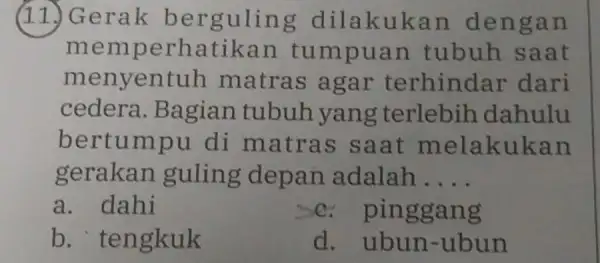 (11.) Gerak dilakukan dengan memperhatikan tumpuan tubuh saat menyentuh matras agar terhindar dari cedera .Bagian tubuh yang terlebih dahulu bertumpu di matras saat melakukan