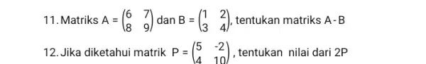 11. Matriks A=(} 6&7 8&9 ) (3)tentukan matriks A-B 12. Jika diketahui matrik P = P=(} 5&-2 4&10 ) ,tentukan nilai dari 2P