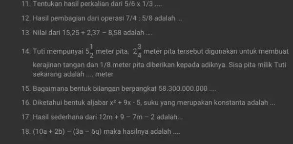 11. Tentukan hasil perkalian dari 5/6times 1/3ldots 12. Hasil pembagian dari operasi 7/4:5/8 adalah __ 13. Nilai dari 15,25+2,37-8,58 adalah __ 14. Tuti mempunyai