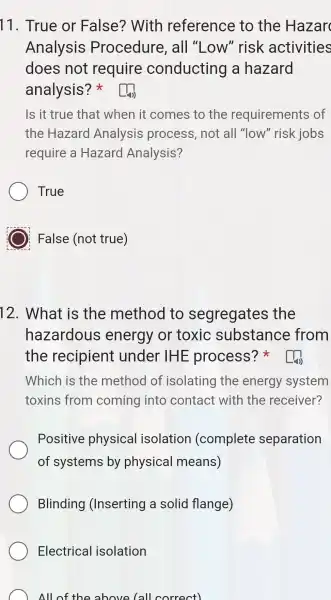 11 . True or False?? With reference to the Hazar Analysis Procedure , all "Low'"risk activities does not require conducting a hazard analysis? Is