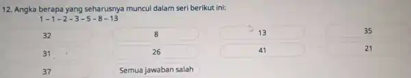 12. Angka berapa yang seharusnya muncul dalam seri berikut ini: 1-1-2-3-5-8-13 32 8 13 35 31 26 41 21 37 Semua jawaban salah