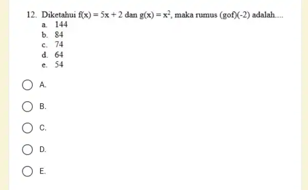 12. Diketahui f(x)=5x+2 dan g(x)=x^2 maka rumus (gcirc f)(-2) adalah __ a. 144 b. 84 C. 74 d. 64 e. 54 A. B. C.