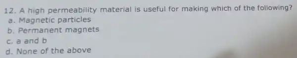 12. A high permeability material is useful for making which of the following? a Magnetic particles b. Permanent magnets c. a and b d.