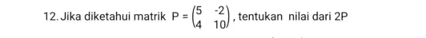 12. Jika diketahui matrik P=(} 5&-2 4&10 ) ,tentukan nilai dari 2P