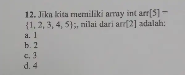 12. Jika kita memiliki array int arr [5]= 1,2,3,4,5 :.nilai dari arr [2] adalah: a. 1 b. 2 c. 3 d. 4