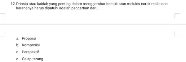 12. Prinsip atau kaidah yang penting dalam menggambar bentuk atau melukis corak realis dan karenanya harus dipatuhi adalah pengertian dari __ a. Proporsi b.