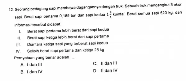 12. Seorang pedagang sapi membawa dagangannya dengan truk. Sebuah truk mengangkut 3 ekor sapi. Berat sapi pertama 0,185 ton dan sapi kedua 1(3)/(4)kuintal Berat