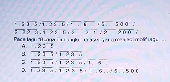 1.23 .511.23.511...6..15.. 500 2.22.311.23.51 12 200 Pada lagu "Bunga Tanjungku'di atas, yang menjadi motif lagu __ A. 1 B overline (1.2)overline (3.5)/overline (1.2)overline (3.5)