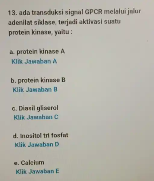 13. ada transduksi signal GPCR melalui jalur adenilat siklase , terjadi aktivasi suatu protein kinase yaitu : a. protein kinase A Klik Jawaban A