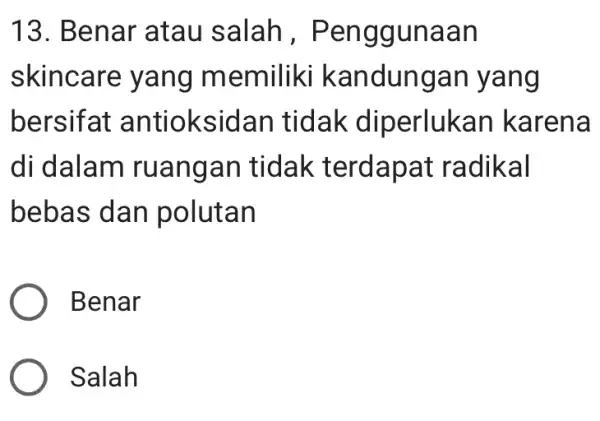 13. Benar 'atau salah , Penggunaan skincare yang memiliki kandungan yang bersifat antioksidan tidak diperlukan karena di dalam ruangan tidak terdapat radikal bebas dan