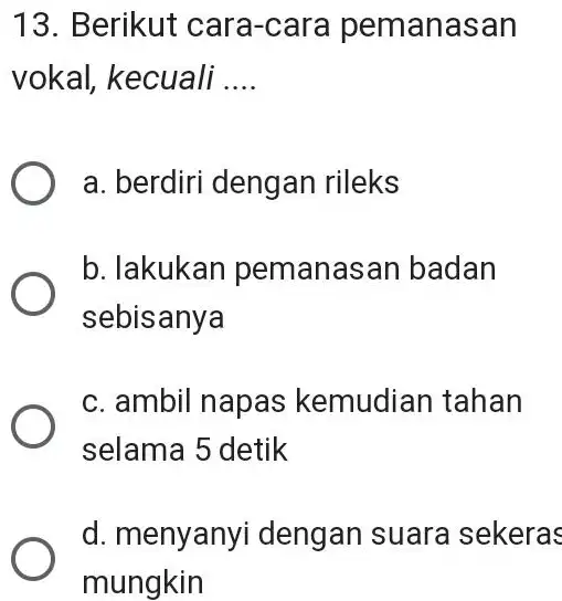 13. Berikut cara-care pemanasan vokal, kecuali __ a. berdiri dengan rileks b. lakukar pemanasan badan sebisanya c. ambil napas kemudian tahan selama 5 detik