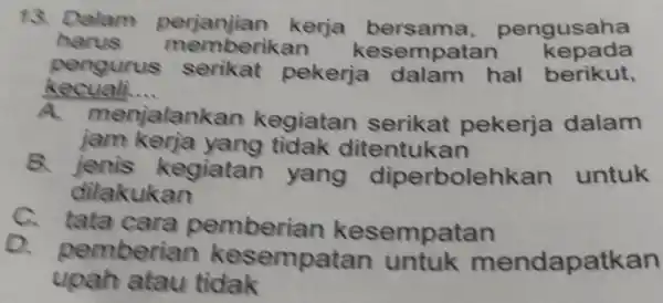 13. Dalam perjanjian kerja pengusaha harus memberikan kesempatan kepada kecuali __ pengurus serikat pekerja dalam hal berikut, jam kerja yang tidak ditentukan A. menjalankan