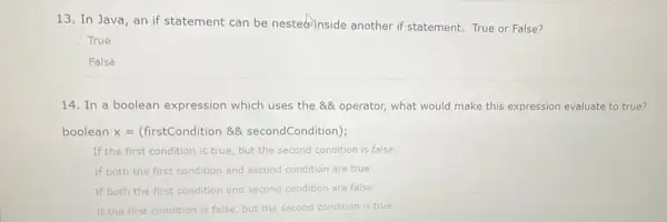 13. In Java, an if statement can be nested-inside another if statement. True or False? True False 14. In a boolean expression which uses