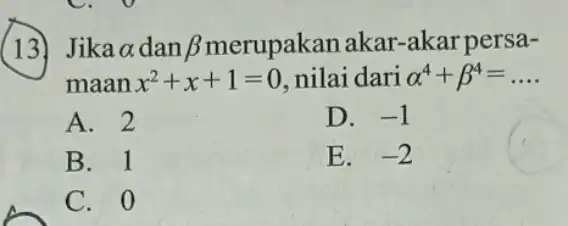 (13) Jika alpha dan beta merupakan akar -akarpersa- maan x^2+x+1=0 nilai dari alpha ^4+beta ^4=ldots A. 2 D. -1 B. 1 E. -2 C.o