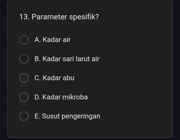 13 . Parameter spesifik? A. Kadar air B. Kadar sari larut air C. Kadar abu D. Kadai mikroba E. Susut pengeringan