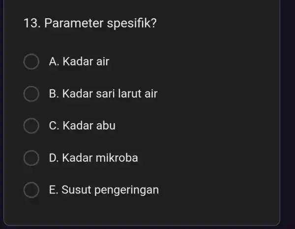 13 . Parameter spesifik? A. Kadar air B. Kadar sari larut air C. Kadar abu D. Kadar mikroba E. Susut pengeringan