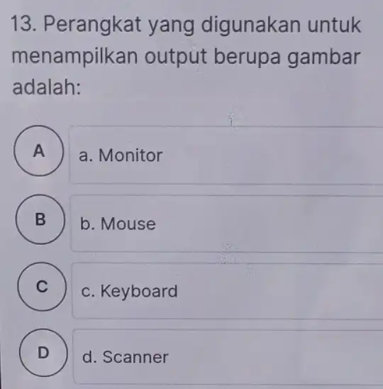 13. Perangkat yang digunakan untuk menampilkan output berupa gambar adalah: A a. Monitor B ) b. Mouse C ) c. Keyboard D ) d.