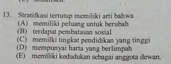 13. Stratifkasi tertutup memiliki arti bahwa (A) memilik untuk berubah (B) terdapat pembatasan sosial (C) memilki tingkat pendidikan yang tinggi (D) mempunyai harta yang