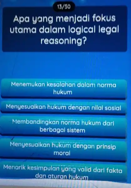 13/50 Apa yane menjad fokus utame dalam logical legal reasoning? Menemukar kesalahan dalam norma hukum Menyesualkar hukum dengan nilal sosial Membandingkan norma hukum darl