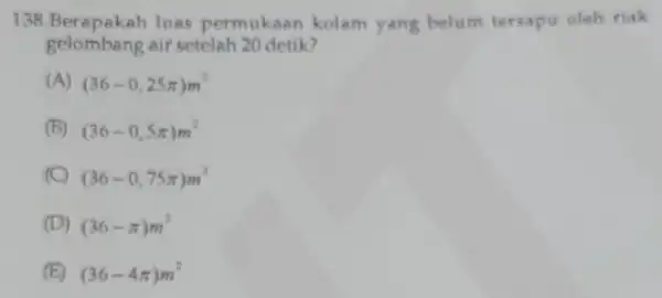 138.Berapakah luas permukaan kolam yang belum tersapu oleh riak gelombang aif setelah 20 detik? (A) (36-0,25pi )m^2 B (36-0,5pi )m^2 C (36-0,75pi )m^2 D