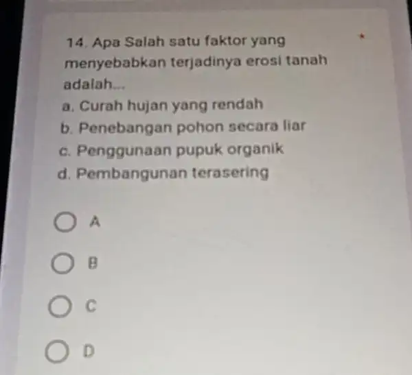 14. Apa Salah satu faktor yang menyebabkan terjadinya erosi tanah adalah __ a. Curah hujan yang rendah b. Penebangan pohon secara liar c. Penggunaan