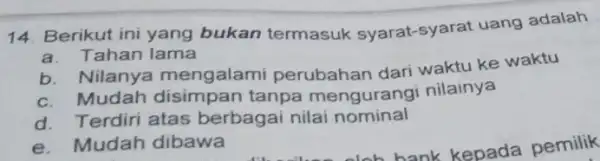 14. Berikut ini yang bukan termasuk syarat-syarat uang adalah a. Tahan lama b. Nilanya mengalami perubahan dari waktu ke waktu c. Mudah tanpa mengurangi