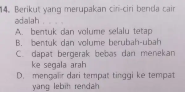 14. Berikut yang merupakan ciri-ciri benda cair adalah __ A. bentuk dan volume selalu tetap B. bentuk dan volume berubah -ubah C. dapat bergerak