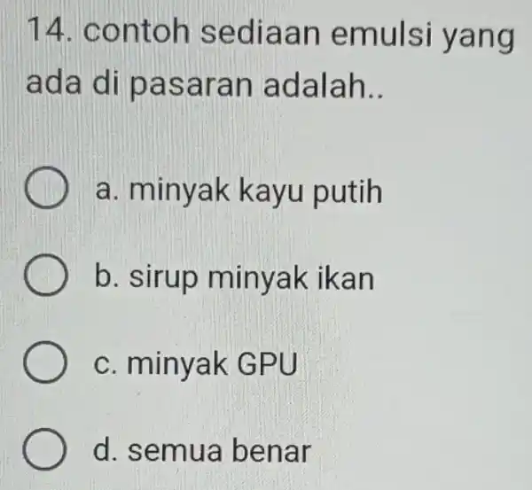 14. contoh sediaan emulsi yang ada di pasaran adalah __ a. minyak kayu putih b. sirup minyak ikan c. minyak GPU d. semua benar