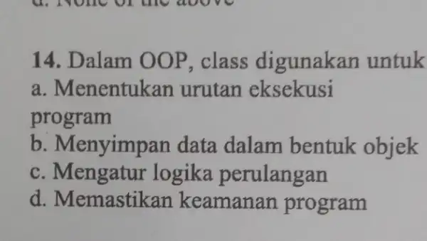 14. Dalam OOP, class digunakan untuk a. Menentukan urutan eksekusi program b. Menyimpan data dalam bentuk objek c. Mengatur logika perulangan d. Memastikan keamanan