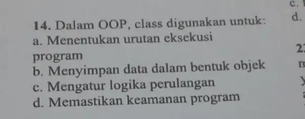 14. Dalam OOP, class digunakan untuk: a . Menentukan urutan eksekusi program b . Menyimpar data dalam bentuk objek C Mengatur logika perulangan d