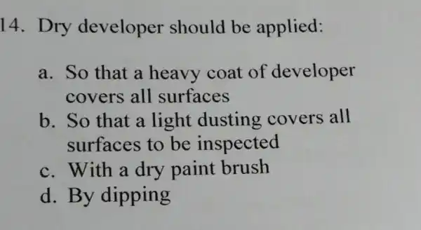 14. Dry developer should be applied: a. So that a heavy coat of developer covers all surfaces b. So that a light dusting covers