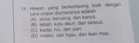 14. Hewan yang berkembang biak dengan cara ovipar diantaranya adalah (A) anoa, beruang, dan kancil. (B) lebah, kutu daun dan tarsius. (C) kadal, hiu,