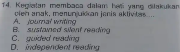 14. Kegiatan dalam hati yang dilakukan oleh anak menunjukkan jenis aktivitas __ A. journal writing B. sustaineo I silent reading C reading D. independent