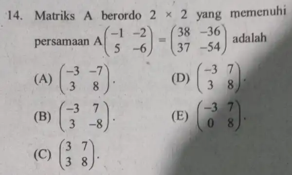 14. Matriks A berordo 2times 2 yang memenuhi persamaan A(} -1&-2 5&-6 ) adalah (A) (} -3&-7 3&8 ) (D) (} -3&7 3&8 )