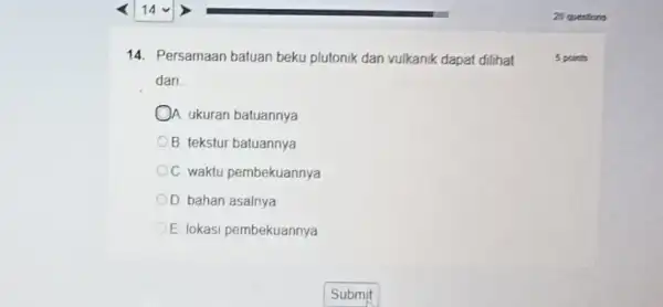 14. Persamaan batuan beku plutonik dan vulkanik dapat dilihat dan __ A. ukuran batuannya B tekstur batuannya C. waktu pembekuannya D bahan asalnya E